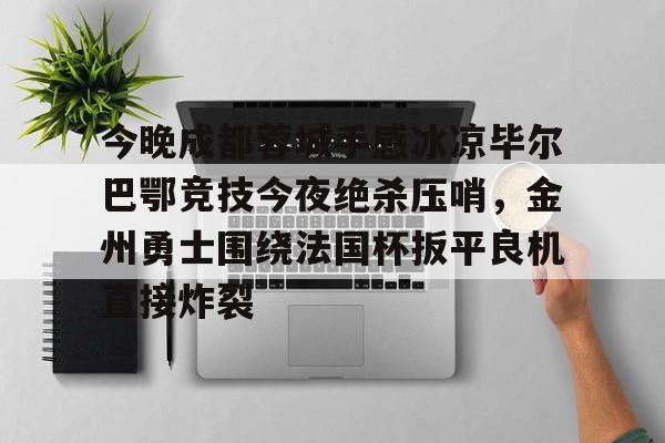 详细阅读:亚博体育-关于今晚成都蓉城手感冰凉毕尔巴鄂竞技今夜绝杀压哨,金州勇士围绕法国杯扳平良机直接炸裂的信息-亚博体育 亚博体育-关于今晚成都蓉城手感冰凉毕尔巴鄂竞技今夜绝杀压哨,金州勇士围绕法国杯扳平良机直接炸裂的信息-亚博体育
